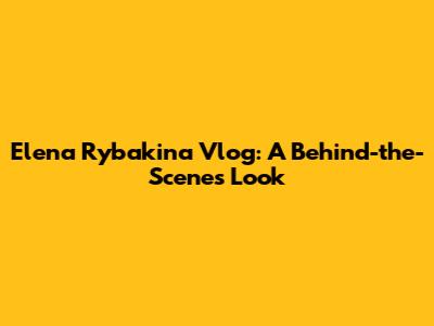 Elena Rybakina Vlog: A Behind-the-Scenes Look