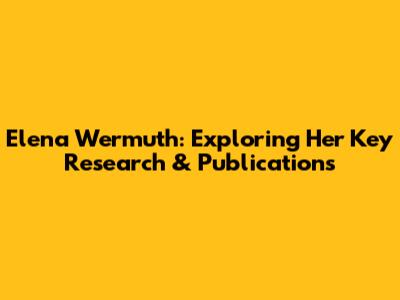 Elena Wermuth: Exploring Her Key Research & Publications