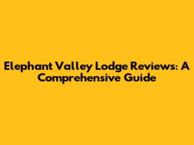 Elephant Valley Lodge Reviews: A Comprehensive Guide
