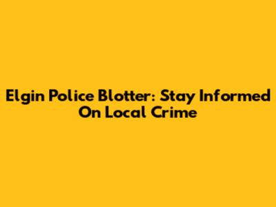 Elgin Police Blotter: Stay Informed On Local Crime