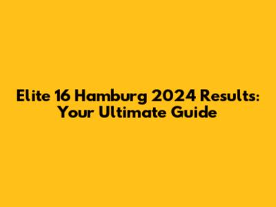 Elite 16 Hamburg 2024 Results: Your Ultimate Guide