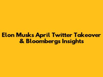 Elon Musk's April Twitter Takeover & Bloomberg's Insights