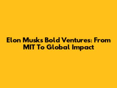 Elon Musk's Bold Ventures: From MIT To Global Impact