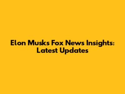 Elon Musk's Fox News Insights: Latest Updates
