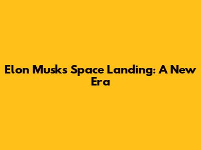 Elon Musk's Space Landing: A New Era