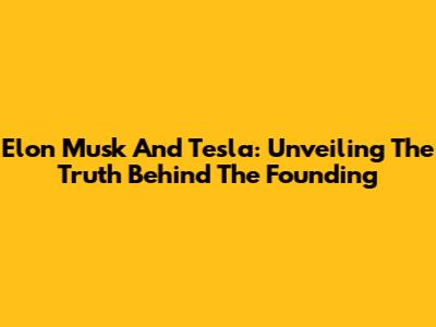 Elon Musk And Tesla: Unveiling The Truth Behind The Founding