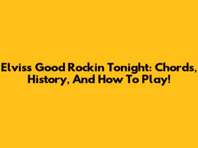 Elvis's 'Good Rockin' Tonight': Chords, History, And How To Play!
