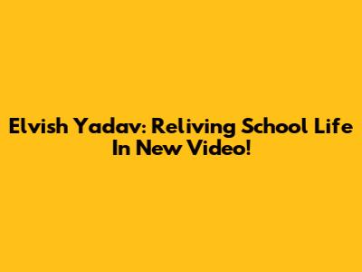 Elvish Yadav: Reliving School Life In New Video!