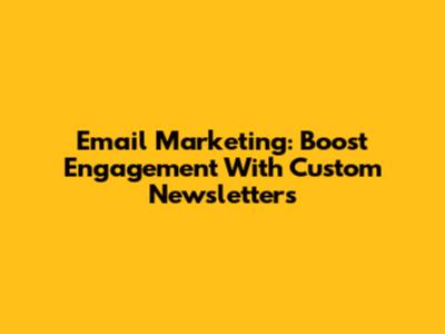 Email Marketing: Boost Engagement With Custom Newsletters