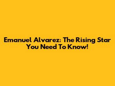Emanuel Alvarez: The Rising Star You Need To Know!