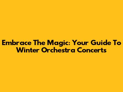 Embrace The Magic: Your Guide To Winter Orchestra Concerts