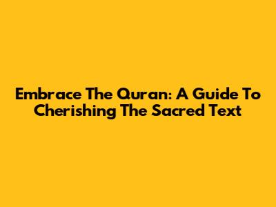 Embrace The Quran: A Guide To Cherishing The Sacred Text