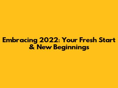 Embracing 2022: Your Fresh Start & New Beginnings