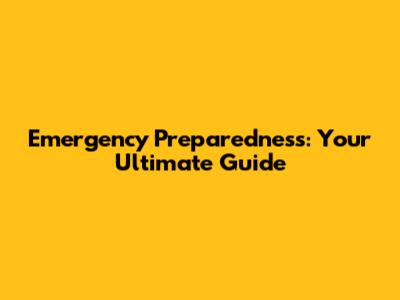 Emergency Preparedness: Your Ultimate Guide