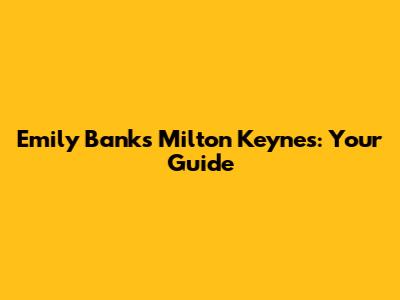 Emily Banks Milton Keynes: Your Guide