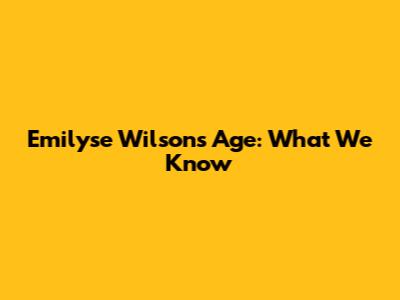 Emilyse Wilson's Age: What We Know