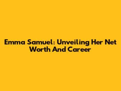 Emma Samuel: Unveiling Her Net Worth And Career