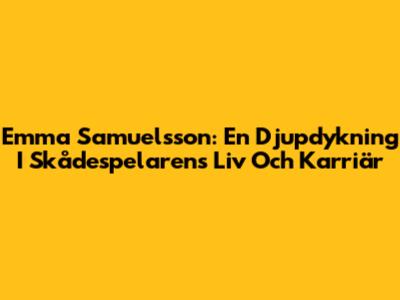 Emma Samuelsson: En Djupdykning I Skådespelarens Liv Och Karriär