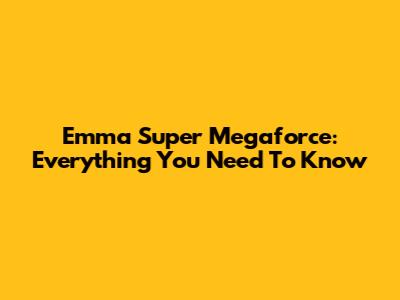 Emma Super Megaforce: Everything You Need To Know