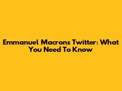 Emmanuel Macron's Twitter: What You Need To Know