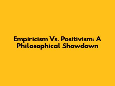 Empiricism Vs. Positivism: A Philosophical Showdown