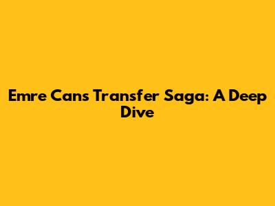 Emre Can's Transfer Saga: A Deep Dive