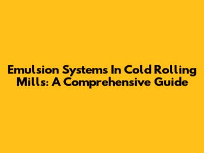 Emulsion Systems In Cold Rolling Mills: A Comprehensive Guide