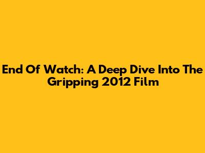 End Of Watch: A Deep Dive Into The Gripping 2012 Film