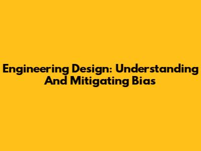 Engineering Design: Understanding And Mitigating Bias
