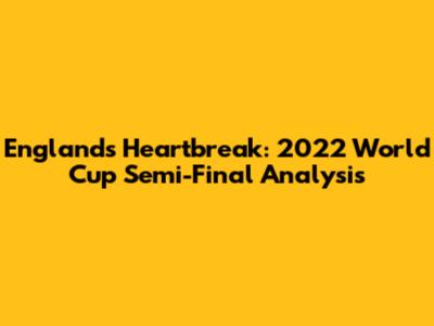 England's Heartbreak: 2022 World Cup Semi-Final Analysis