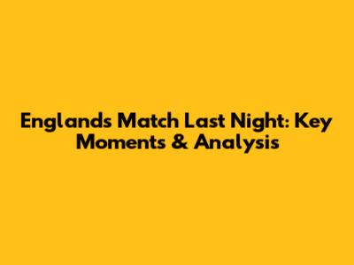 England's Match Last Night: Key Moments & Analysis