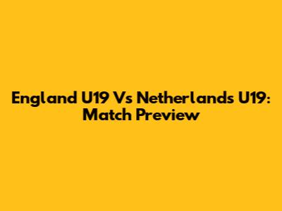 England U19 Vs Netherlands U19: Match Preview