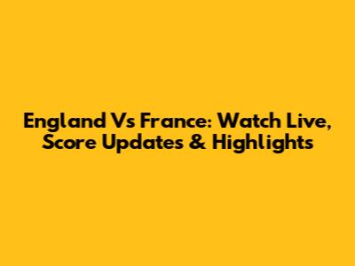England Vs France: Watch Live, Score Updates & Highlights