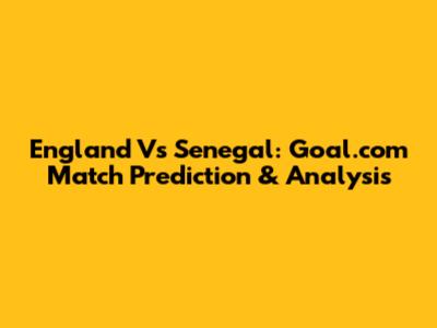 England Vs Senegal: Goal.com Match Prediction & Analysis
