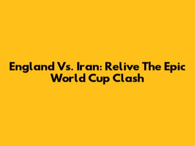 England Vs. Iran: Relive The Epic World Cup Clash