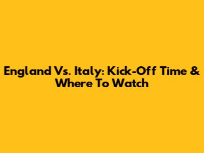England Vs. Italy: Kick-Off Time & Where To Watch