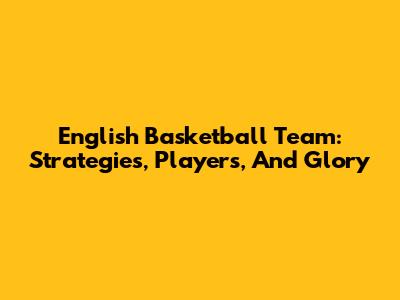 English Basketball Team: Strategies, Players, And Glory