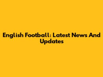 English Football: Latest News And Updates