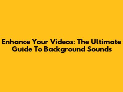 Enhance Your Videos: The Ultimate Guide To Background Sounds