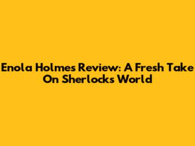 Enola Holmes Review: A Fresh Take On Sherlock's World