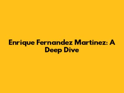 Enrique Fernandez Martinez: A Deep Dive