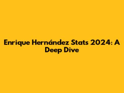 Enrique Hernández Stats 2024: A Deep Dive