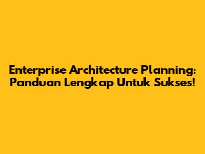 Enterprise Architecture Planning: Panduan Lengkap Untuk Sukses!