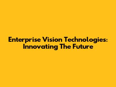 Enterprise Vision Technologies: Innovating The Future