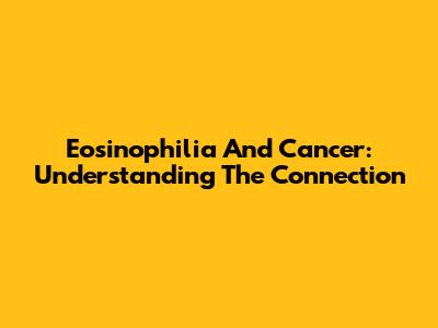 Eosinophilia And Cancer: Understanding The Connection