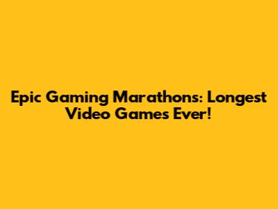 Epic Gaming Marathons: Longest Video Games Ever!