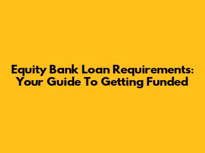 Equity Bank Loan Requirements: Your Guide To Getting Funded