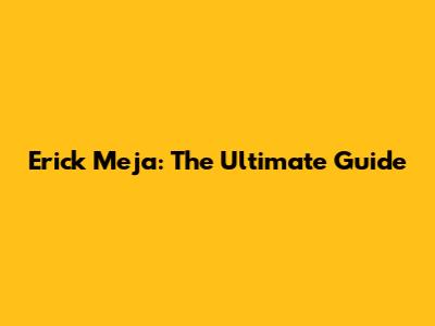 Erick Meja: The Ultimate Guide