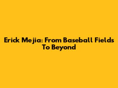 Erick Mejia: From Baseball Fields To Beyond
