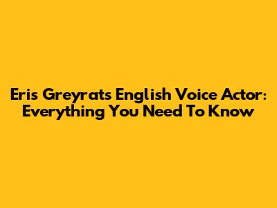 Eris Greyrat's English Voice Actor: Everything You Need To Know